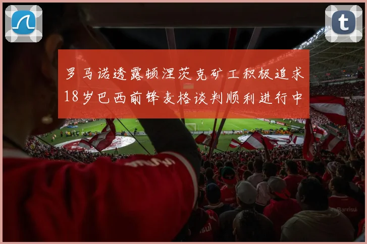 罗马诺透露顿涅茨克矿工积极追求18岁巴西前锋麦格谈判顺利进行中