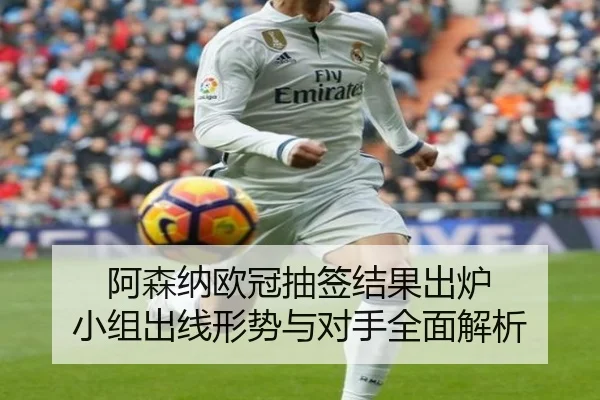 阿森纳欧冠抽签结果出炉 小组出线形势与对手全面解析