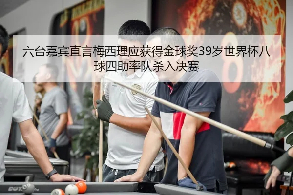 六台嘉宾直言梅西理应获得金球奖39岁世界杯八球四助率队杀入决赛