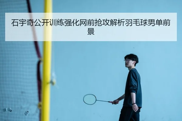 石宇奇公开训练强化网前抢攻解析羽毛球男单前景