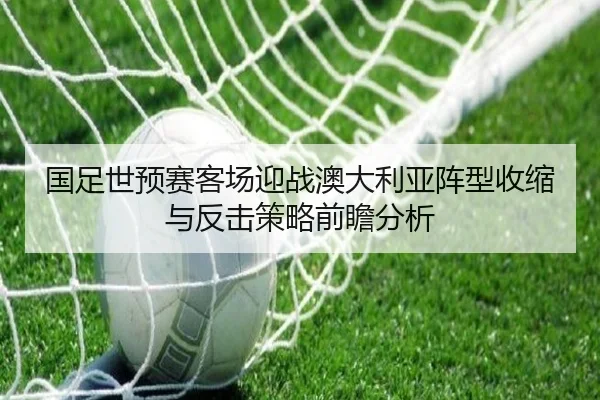 国足世预赛客场迎战澳大利亚阵型收缩与反击策略前瞻分析